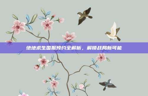绝地求生国服预约全解析,解锁战局新可能