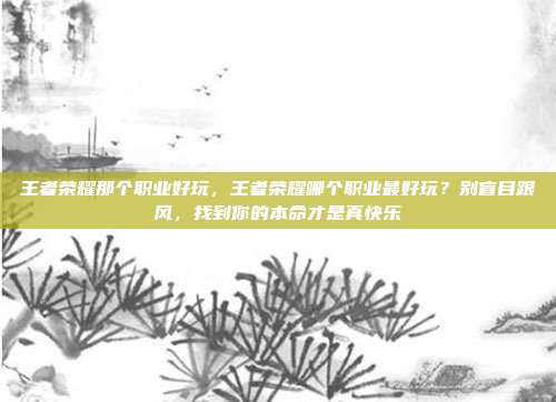 王者荣耀那个职业好玩，王者荣耀哪个职业最好玩？别盲目跟风，找到你的本命才是真快乐