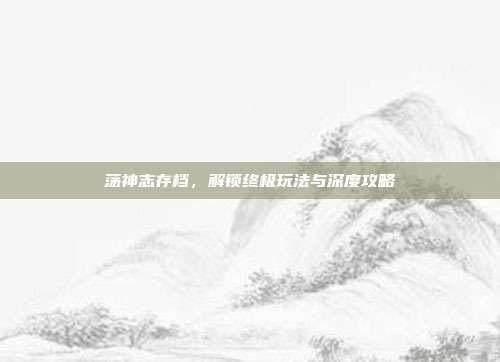 荡神志存档，解锁终极玩法与深度攻略