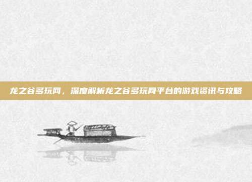 龙之谷多玩网，深度解析龙之谷多玩网平台的游戏资讯与攻略