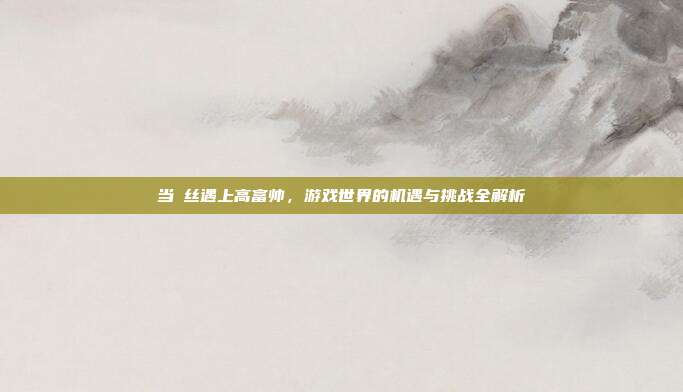 当屌丝遇上高富帅,游戏世界的机遇与挑战全解析