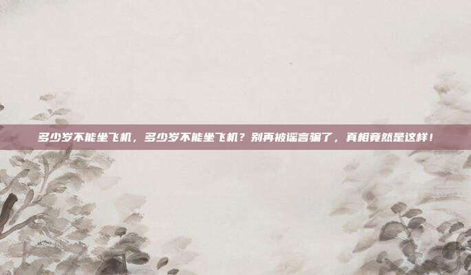 多少岁不能坐飞机，多少岁不能坐飞机？别再被谣言骗了，真相竟然是这样！