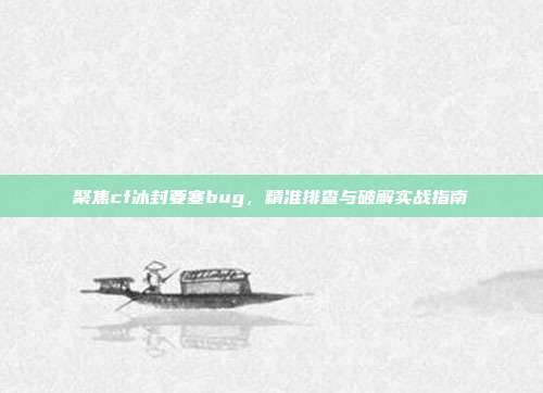 聚焦cf冰封要塞bug,精准排查与破解实战指南