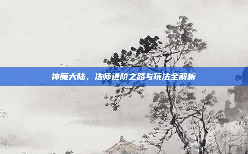 神魔大陆，法师进阶之路与玩法全解析