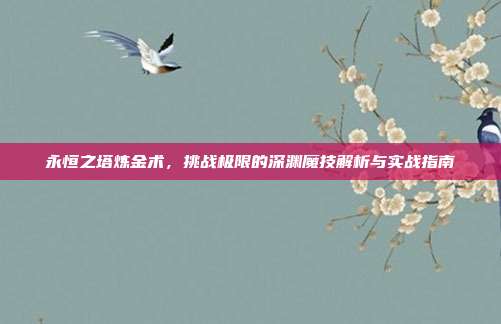 永恒之塔炼金术,挑战极限的深渊魔技解析与实战指南