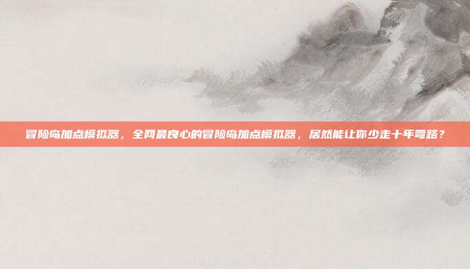冒险岛加点模拟器，全网最良心的冒险岛加点模拟器，居然能让你少走十年弯路？