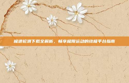 极速轮滑下载全解析,畅享极限运动的终极平台指南