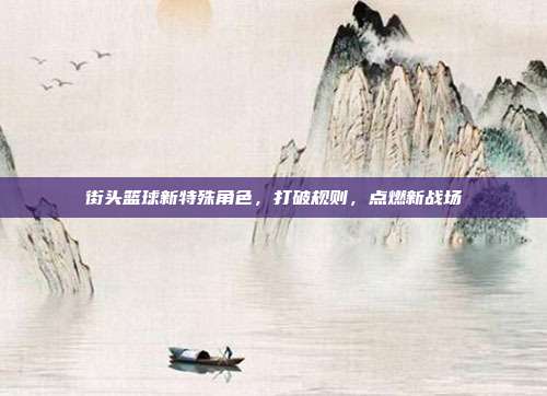 街头篮球新特殊角色,打破规则,点燃新战场