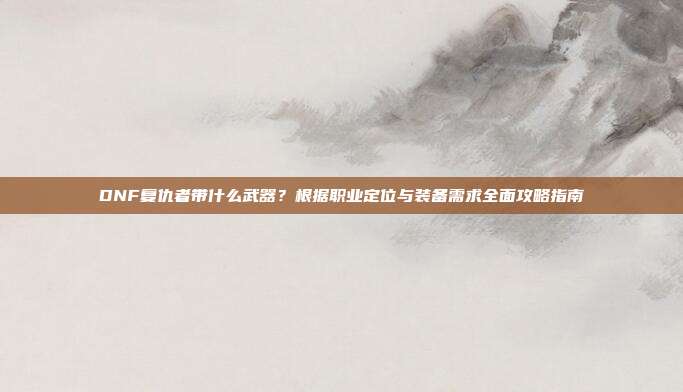 DNF复仇者带什么武器?根据职业定位与装备需求全面攻略指南