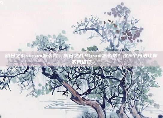 明日之战steam怎么搜，明日之战Steam怎么搜？这5个方法让你不再抓狂