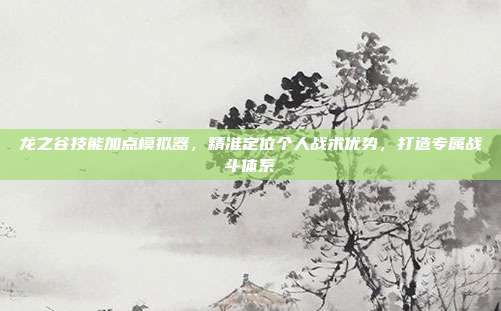 龙之谷技能加点模拟器，精准定位个人战术优势，打造专属战斗体系