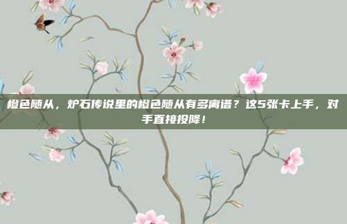 橙色随从，炉石传说里的橙色随从有多离谱？这5张卡上手，对手直接投降！