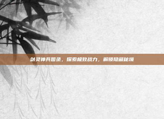 剑灵神兵图录,探索极致战力,解锁隐藏秘境