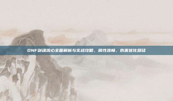 DNF剑魂流心全面解析与实战攻略,属性流畅、伤害优化路径