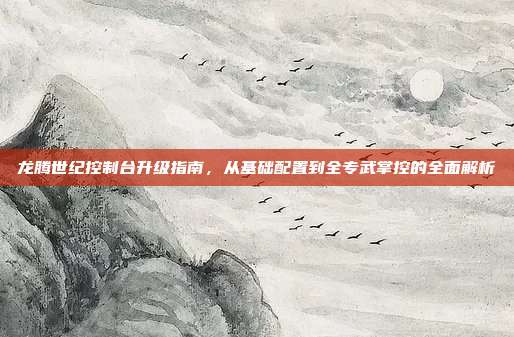 龙腾世纪控制台升级指南,从基础配置到全专武掌控的全面解析