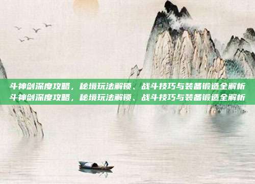 斗神剑深度攻略,秘境玩法解锁、战斗技巧与装备锻造全解析斗神剑深度攻略,秘境玩法解锁、战斗技巧与装备锻造全解析