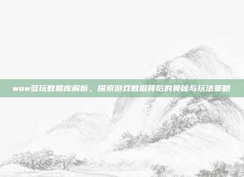 wow多玩数据库解析,探索游戏数据背后的奥秘与玩法策略