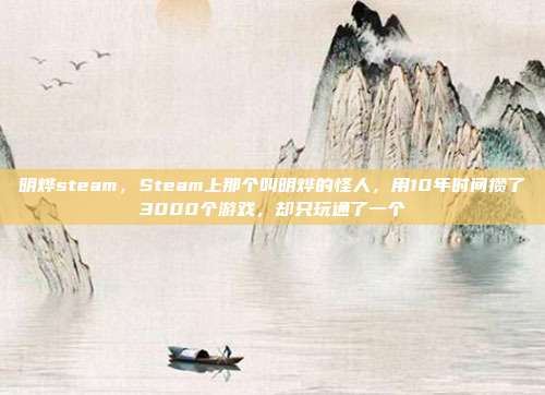 明烨steam，Steam上那个叫明烨的怪人，用10年时间攒了3000个游戏，却只玩通了一个