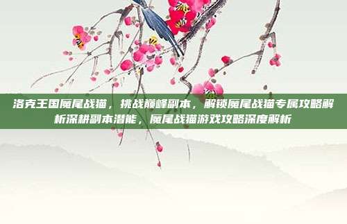洛克王国魔尾战猫,挑战巅峰副本,解锁魔尾战猫专属攻略解析深耕副本潜能,魔尾战猫游戏攻略深度解析