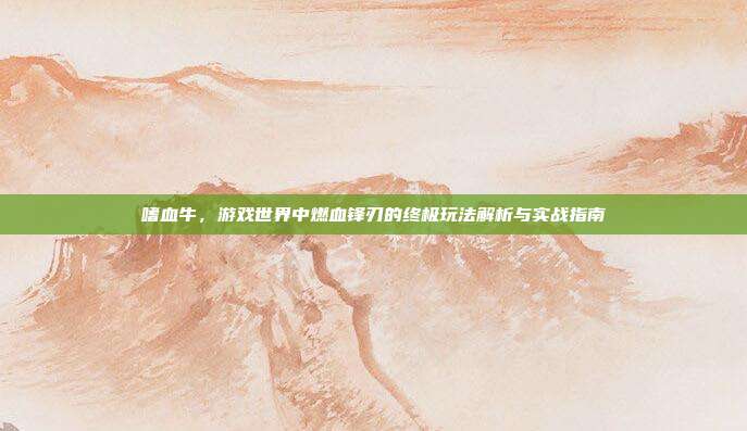 嗜血牛,游戏世界中燃血锋刃的终极玩法解析与实战指南