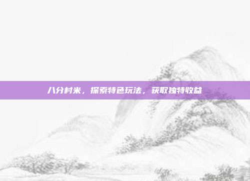 八分村米,探索特色玩法,获取独特收益