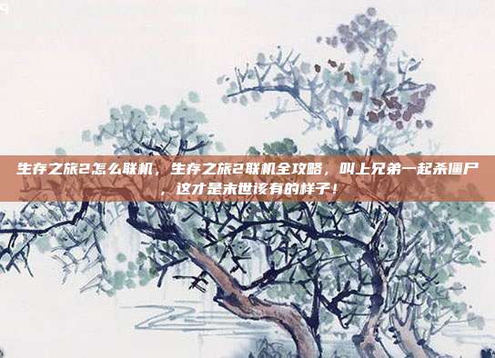 生存之旅2怎么联机，生存之旅2联机全攻略，叫上兄弟一起杀僵尸，这才是末世该有的样子！