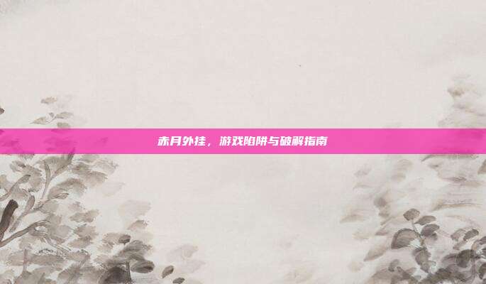赤月外挂,游戏陷阱与破解指南