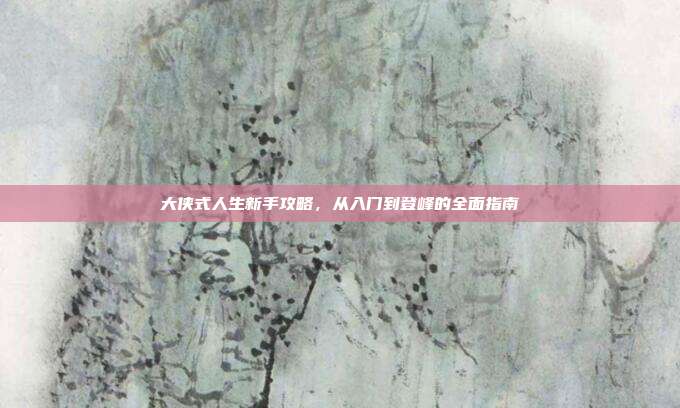 大侠式人生新手攻略,从入门到登峰的全面指南