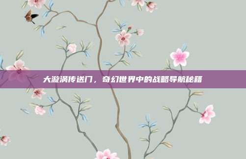 大漩涡传送门,奇幻世界中的战略导航秘籍