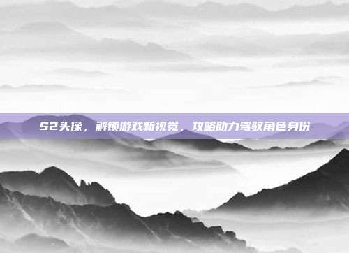 S2头像，解锁游戏新视觉，攻略助力驾驭角色身份
