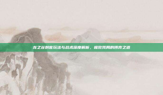 龙之谷刺客玩法与战术深度解析,极致残局的博弈之道