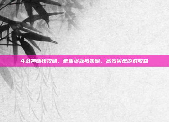 斗战神赚钱攻略,聚焦资源与策略,高效实现游戏收益