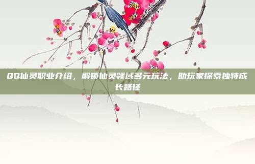 QQ仙灵职业介绍,解锁仙灵领域多元玩法,助玩家探索独特成长路径