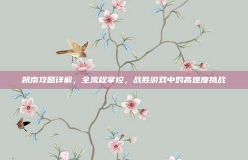 凯南攻略详解,全流程掌控,战胜游戏中的高难度挑战
