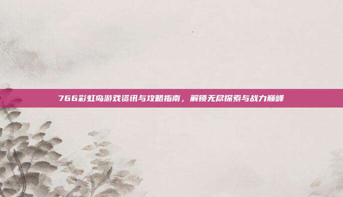 766彩虹岛游戏资讯与攻略指南,解锁无尽探索与战力巅峰