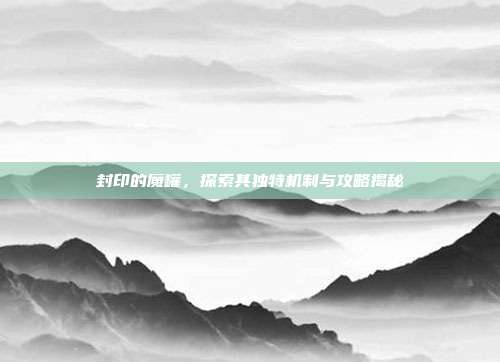 封印的魔罐,探索其独特机制与攻略揭秘