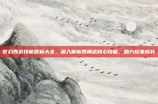 梦幻西游技能图标大全，深入解析各角色核心技能，助力玩家成长