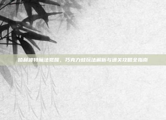 哈利波特魔法觉醒，巧克力蛙玩法解析与通关攻略全指南