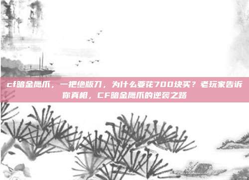cf暗金鹰爪，一把绝版刀，为什么要花700块买？老玩家告诉你真相，CF暗金鹰爪的逆袭之路