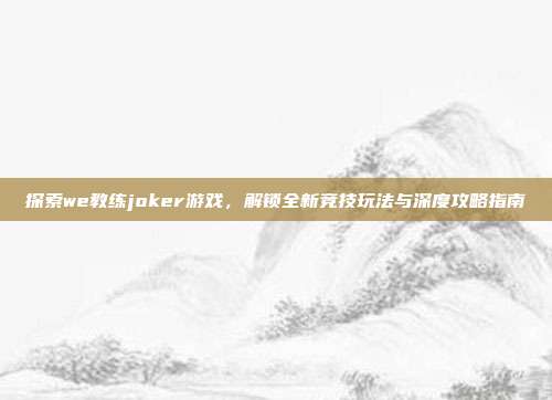 探索we教练joker游戏,解锁全新竞技玩法与深度攻略指南