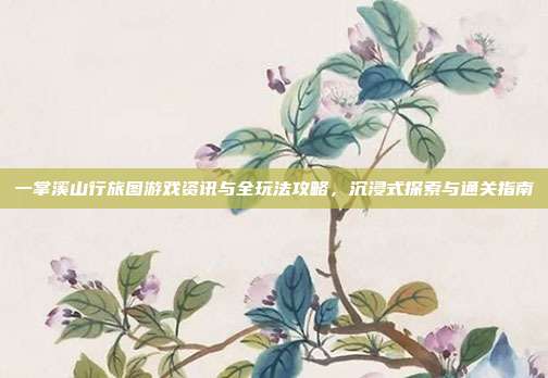 一掌溪山行旅图游戏资讯与全玩法攻略,沉浸式探索与通关指南