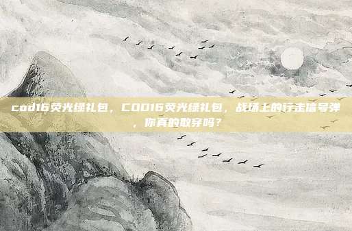 cod16荧光绿礼包，COD16荧光绿礼包，战场上的行走信号弹，你真的敢穿吗？