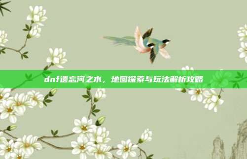 dnf遗忘河之水，地图探索与玩法解析攻略
