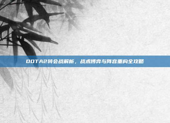 DOTA2转会战解析,战术博弈与阵容重构全攻略