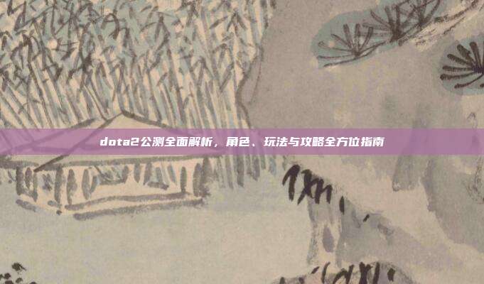 dota2公测全面解析，角色、玩法与攻略全方位指南