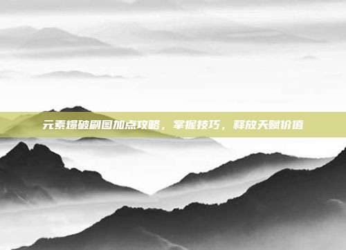 元素爆破刷图加点攻略,掌握技巧,释放天赋价值