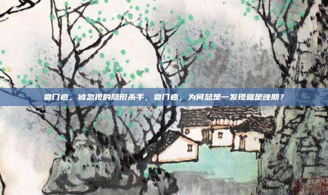 贲门癌，被忽视的隐形杀手，贲门癌，为何总是一发现就是晚期？