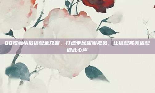 QQ炫舞情侣搭配全攻略，打造专属甜蜜视觉，让搭配完美适配彼此心声