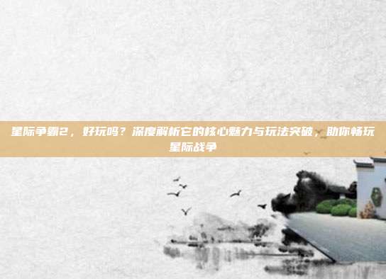 星际争霸2,好玩吗?深度解析它的核心魅力与玩法突破,助你畅玩星际战争