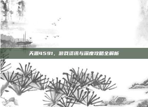 天源4591,游戏资讯与深度攻略全解析